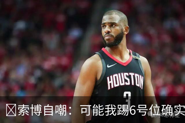 😂索博自嘲：可能我踢6号位确实不是最佳，毕竟对抗10次才赢1次